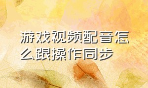 游戏视频配音怎么跟操作同步