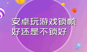 安卓玩游戏锁帧好还是不锁好