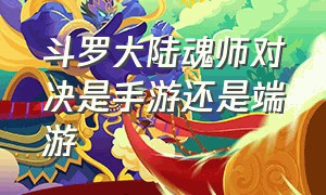 斗罗大陆魂师对决是手游还是端游