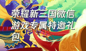 荣耀新三国微信游戏专属特邀礼包