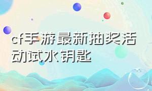 cf手游最新抽奖活动试水钥匙