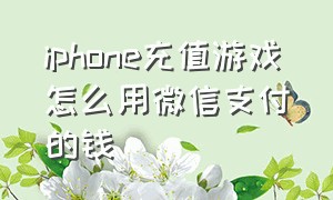 iphone充值游戏怎么用微信支付的钱