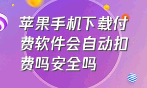 苹果手机下载付费软件会自动扣费吗安全吗