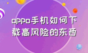 oppo手机如何下载高风险的东西