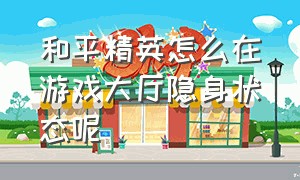 和平精英怎么在游戏大厅隐身状态呢