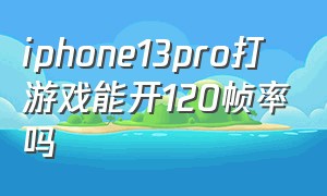 iphone13pro打游戏能开120帧率吗