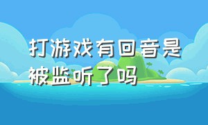 打游戏有回音是被监听了吗