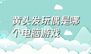 黄头发玩偶是哪个电脑游戏