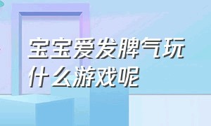 宝宝爱发脾气玩什么游戏呢