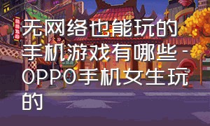 无网络也能玩的手机游戏有哪些-OPPO手机女生玩的