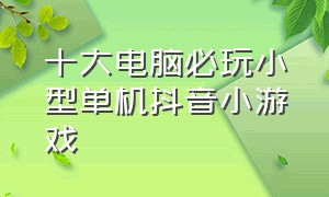 十大电脑必玩小型单机抖音小游戏