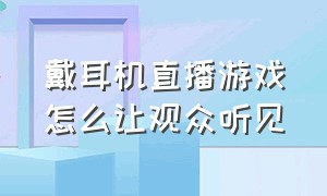 戴耳机直播游戏怎么让观众听见