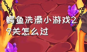 鳄鱼洗澡小游戏29关怎么过