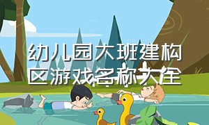 幼儿园大班建构区游戏名称大全