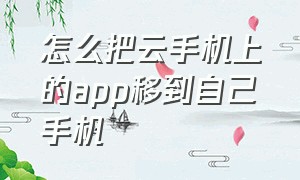 怎么把云手机上的app移到自己手机