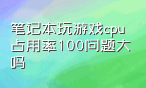 笔记本玩游戏cpu占用率100问题大吗