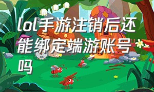 lol手游注销后还能绑定端游账号吗