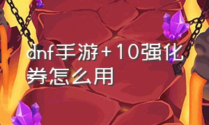 dnf手游+10强化券怎么用