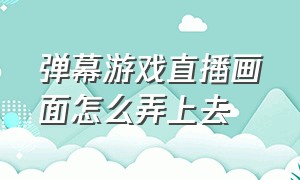 弹幕游戏直播画面怎么弄上去