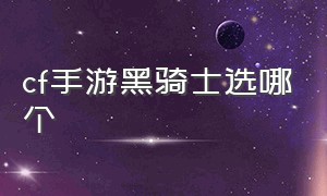 cf手游黑骑士选哪个