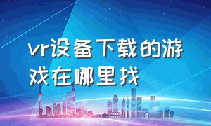 vr设备下载的游戏在哪里找