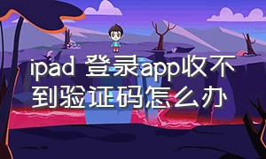 ipad 登录app收不到验证码怎么办