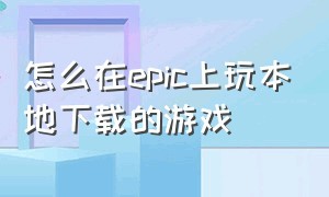 怎么在epic上玩本地下载的游戏