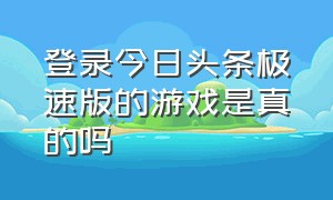 登录今日头条极速版的游戏是真的吗