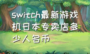 switch最新游戏机日本专卖店多少人名币