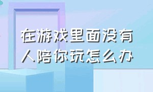 在游戏里面没有人陪你玩怎么办