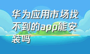 华为应用市场找不到的app能安装吗