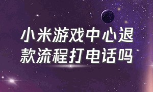 小米游戏中心退款流程打电话吗