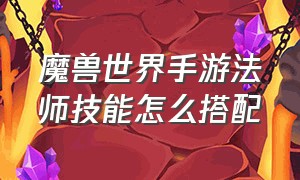 魔兽世界手游法师技能怎么搭配