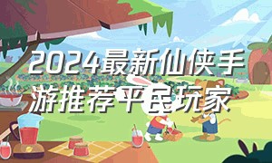 2024最新仙侠手游推荐平民玩家