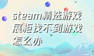 steam精选游戏展柜找不到游戏怎么办