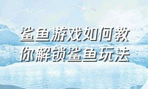 鲨鱼游戏如何教你解锁鲨鱼玩法