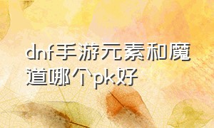 dnf手游元素和魔道哪个pk好