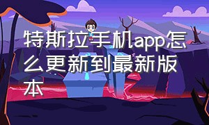 特斯拉手机app怎么更新到最新版本