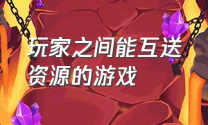 玩家之间能互送资源的游戏