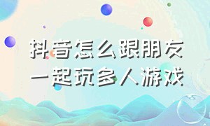 抖音怎么跟朋友一起玩多人游戏