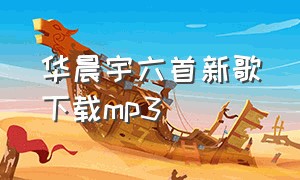 华晨宇六首新歌下载mp3