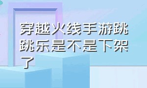 穿越火线手游跳跳乐是不是下架了