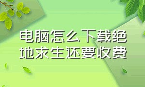 电脑怎么下载绝地求生还要收费