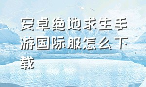 安卓绝地求生手游国际服怎么下载