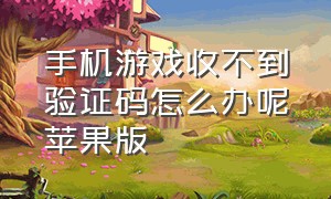 手机游戏收不到验证码怎么办呢苹果版