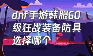 dnf手游韩服60级狂战装备防具选择哪个