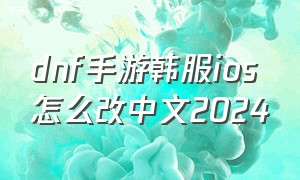 dnf手游韩服ios怎么改中文2024