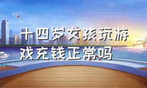 十四岁女孩玩游戏充钱正常吗