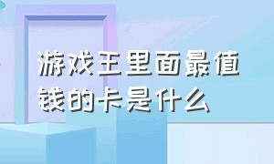 游戏王里面最值钱的卡是什么