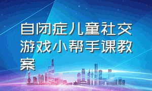 自闭症儿童社交游戏小帮手课教案